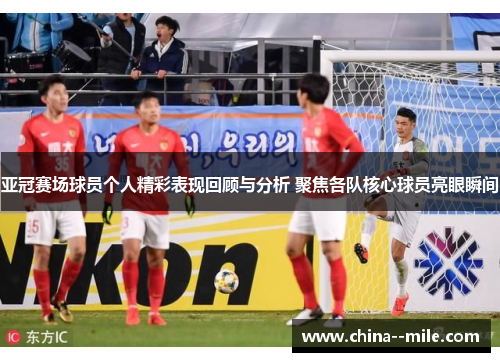 亚冠赛场球员个人精彩表现回顾与分析 聚焦各队核心球员亮眼瞬间