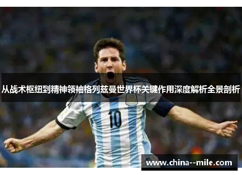 从战术枢纽到精神领袖格列兹曼世界杯关键作用深度解析全景剖析