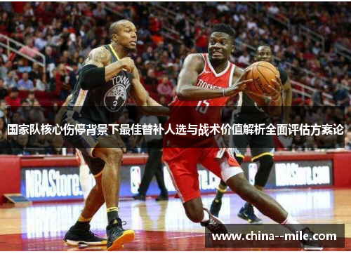 国家队核心伤停背景下最佳替补人选与战术价值解析全面评估方案论
