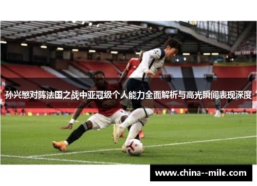孙兴慜对阵法国之战中亚冠级个人能力全面解析与高光瞬间表现深度