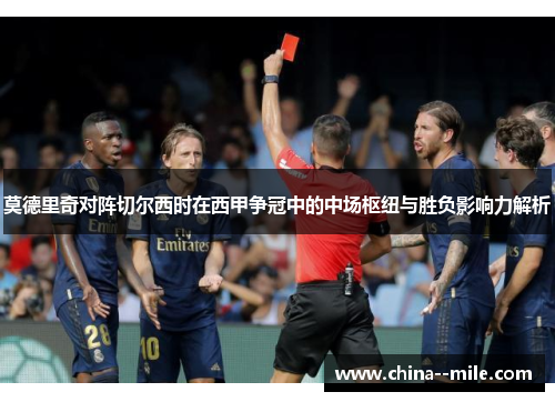 莫德里奇对阵切尔西时在西甲争冠中的中场枢纽与胜负影响力解析