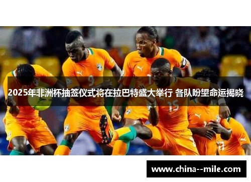 2025年非洲杯抽签仪式将在拉巴特盛大举行 各队盼望命运揭晓