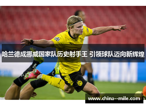 哈兰德成挪威国家队历史射手王 引领球队迈向新辉煌