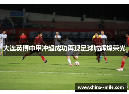 大连英博中甲冲超成功再现足球城辉煌荣光