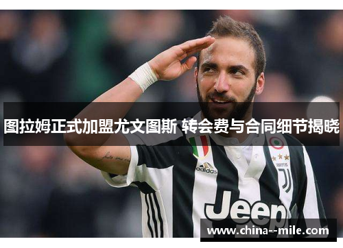 图拉姆正式加盟尤文图斯 转会费与合同细节揭晓