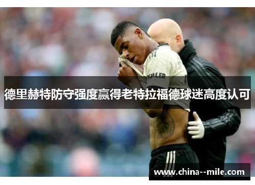 德里赫特防守强度赢得老特拉福德球迷高度认可