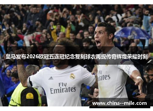 皇马发布2026欧冠五连冠纪念复刻球衣再现传奇辉煌荣耀时刻