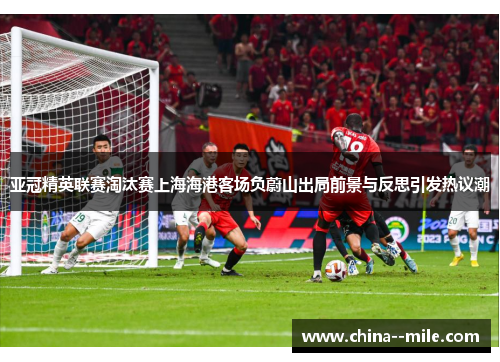 亚冠精英联赛淘汰赛上海海港客场负蔚山出局前景与反思引发热议潮