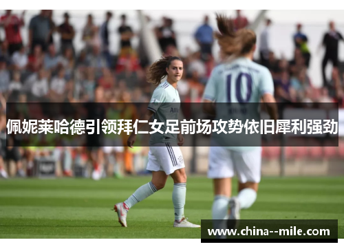 佩妮莱哈德引领拜仁女足前场攻势依旧犀利强劲
