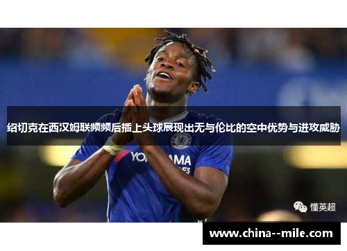 绍切克在西汉姆联频频后插上头球展现出无与伦比的空中优势与进攻威胁