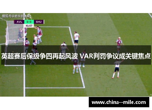 英超赛后保级争四再起风波 VAR判罚争议成关键焦点 英超赛后保级争四再起风波 VAR判罚争议成关键焦点