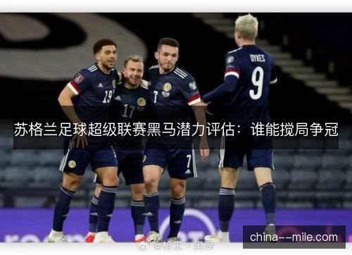 苏格兰足球超级联赛黑马潜力评估:谁能搅局争冠 苏格兰足球超级联赛黑马潜力评估:谁能搅局争冠